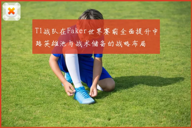 T1战队在Faker世界赛前全面提升中路英雄池与战术储备的战略布局